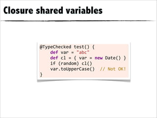 Closure shared variables


        @TypeChecked	
  test()	
  {
        	
  	
  	
  	
  def	
  var	
  =	
  "abc"	
  	
  	
  	
  	
  	
  	
  
        	
  	
  	
  	
  def	
  cl	
  =	
  {	
  var	
  =	
  new	
  Date()	
  }
        	
  	
  	
  	
  if	
  (random)	
  cl()
        	
  	
  	
  	
  var.toUpperCase()	
  	
  //	
  Not	
  OK!
        }
 