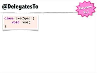 @DelegatesTo                    Groovy
                                 2.1
class	
  ExecSpec	
  {
	
  	
  	
  	
  void	
  foo()
}
 