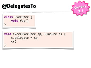 @DelegatesTo                                         Groovy
                                                      2.1
class	
  ExecSpec	
  {
	
  	
  	
  	
  void	
  foo()
}

void	
  exec(ExecSpec	
  sp,	
  Closure	
  c)	
  {
	
  	
  	
  	
  c.delegate	
  =	
  sp
	
  	
  	
  	
  c()
}
 