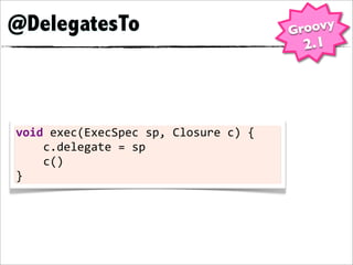 @DelegatesTo                                         Groovy
                                                      2.1




void	
  exec(ExecSpec	
  sp,	
  Closure	
  c)	
  {
	
  	
  	
  	
  c.delegate	
  =	
  sp
	
  	
  	
  	
  c()
}
 