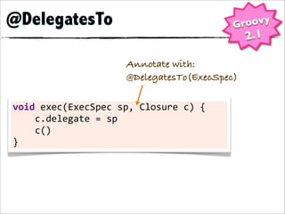 @DelegatesTo                                         Groovy
                                                      2.1

                             Annotate with:
                             @DelegatesTo(ExecSpec)

void	
  exec(ExecSpec	
  sp,	
  Closure	
  c)	
  {
	
  	
  	
  	
  c.delegate	
  =	
  sp
	
  	
  	
  	
  c()
}
 