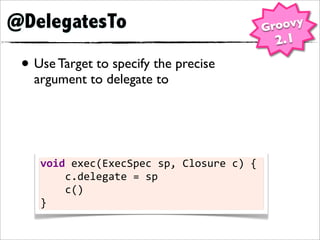 @DelegatesTo                                             Groovy
                                                          2.1
 • Use Target to specify the precise
   argument to delegate to




    void	
  exec(ExecSpec	
  sp,	
  Closure	
  c)	
  {
    	
  	
  	
  	
  c.delegate	
  =	
  sp
    	
  	
  	
  	
  c()
    }
 