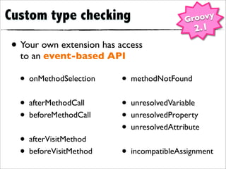 Custom type checking                       Groovy
                                             2.1
• Your own extension has access
  to an event-based API

  • onMethodSelection     • methodNotFound
  • afterMethodCall       • unresolvedVariable
  • beforeMethodCall      • unresolvedProperty
                          • unresolvedAttribute
  • afterVisitMethod
  • beforeVisitMethod     • incompatibleAssignment
 