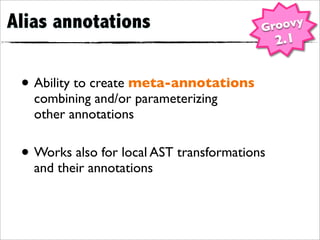 Alias annotations                         Groovy
                                              2.1


 • Ability to create meta-annotations
   combining and/or parameterizing
   other annotations


 • Works also for local AST transformations
   and their annotations
 