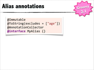 Alias annotations                       Groovy
                                         2.1
  @Immutable
  @ToString(excludes	
  =	
  ["age"])
  @AnnotationCollector
  @interface	
  MyAlias	
  {}
 