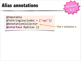 Alias annotations                               Groovy
                                                   2.1
  @Immutable
  @ToString(excludes	
  =	
  ["age"])
  @AnnotationCollector
  @interface	
  MyAlias	
  {}           The « collector »
 