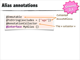 Alias annotations                               Groovy
                                                   2.1
                                        Collected
  @Immutable
  @ToString(excludes	
  =	
  ["age"])   annotations
  @AnnotationCollector
  @interface	
  MyAlias	
  {}           The « collector »
 