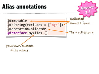 Alias annotations                               Groovy
                                                   2.1
                                        Collected
  @Immutable
  @ToString(excludes	
  =	
  ["age"])   annotations
  @AnnotationCollector
  @interface	
  MyAlias	
  {}           The « collector »


 Your own custom
   alias name
 