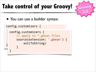 Take control of your Groovy!                                     Groovy
                                                                  2.1
 • You can use a builder syntax:
 config.customizers	
  {
 	
  	
  	
  	
  //	
  apply	
  to	
  MyBean.groovy
         config.customizers	
  {
 	
  	
  	
  	
  source(basename:	
  'MyBean')	
  {
         	
  	
  	
  	
  //	
  apply	
  to	
  *.gbean	
  files
 	
  	
  	
  	
  	
  	
  	
  	
  ast(ToString)
         	
  	
  	
  	
  source(extension:	
  '.gbean')	
  {
 	
  	
  	
  	
  }
         	
  	
  	
  	
  	
  	
  	
  	
  ast(ToString)
 }
         	
  	
  	
  	
  }
         }
 