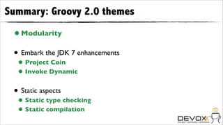 Summary: Groovy 2.0 themes
 • Modularity
 • Embark the JDK 7 enhancements
  • Project Coin
  • Invoke Dynamic
 • Static aspects
  • Static type checking
  • Static compilation
 