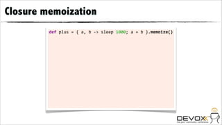 Closure memoization
         def	
  plus	
  =	
  {	
  a,	
  b	
  -­‐>	
  sleep	
  1000;	
  a	
  +	
  b	
  }.memoize()
 