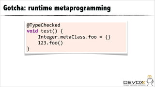 Gotcha: runtime metaprogramming

      @TypeChecked	
  
      void	
  test()	
  {
      	
  	
  	
  	
  Integer.metaClass.foo	
  =	
  {}
      	
  	
  	
  	
  123.foo()
      }
 
