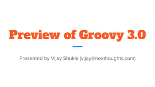Preview of Groovy 3.0
Presented by Vijay Shukla (vijay@nexthoughts.com)
 