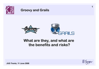 1
               Groovy and Grails




                  What are they, and what are
                    the benefits and risks?



JUG Trento, 11 June 2008
