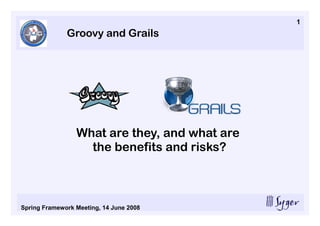 1
              Groovy and Grails




                 What are they, and what are
                   the benefits and risks?



Spring Framework Meeting, 14 June 2008