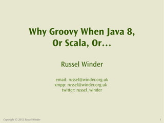 Why Groovy When Java 8,
                         Or Scala, Or…

                                    Russel Winder
                                  email: russel@winder.org.uk
                                 xmpp: russel@winder.org.uk
                                    twitter: russel_winder




Copyright © 2012 Russel Winder                                  1
 