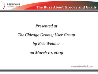 The Buzz About Groovy and Grails




        Presented at

The Chicago Groovy User Group

       by Eric Weimer

      on March 10, 2009
 