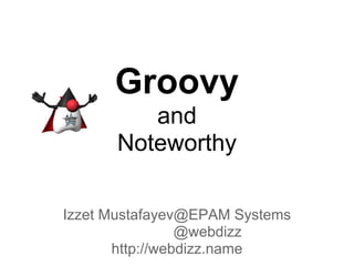 Groovy
and
Noteworthy
Izzet Mustafayev@EPAM Systems
@webdizz
http://webdizz.name
 