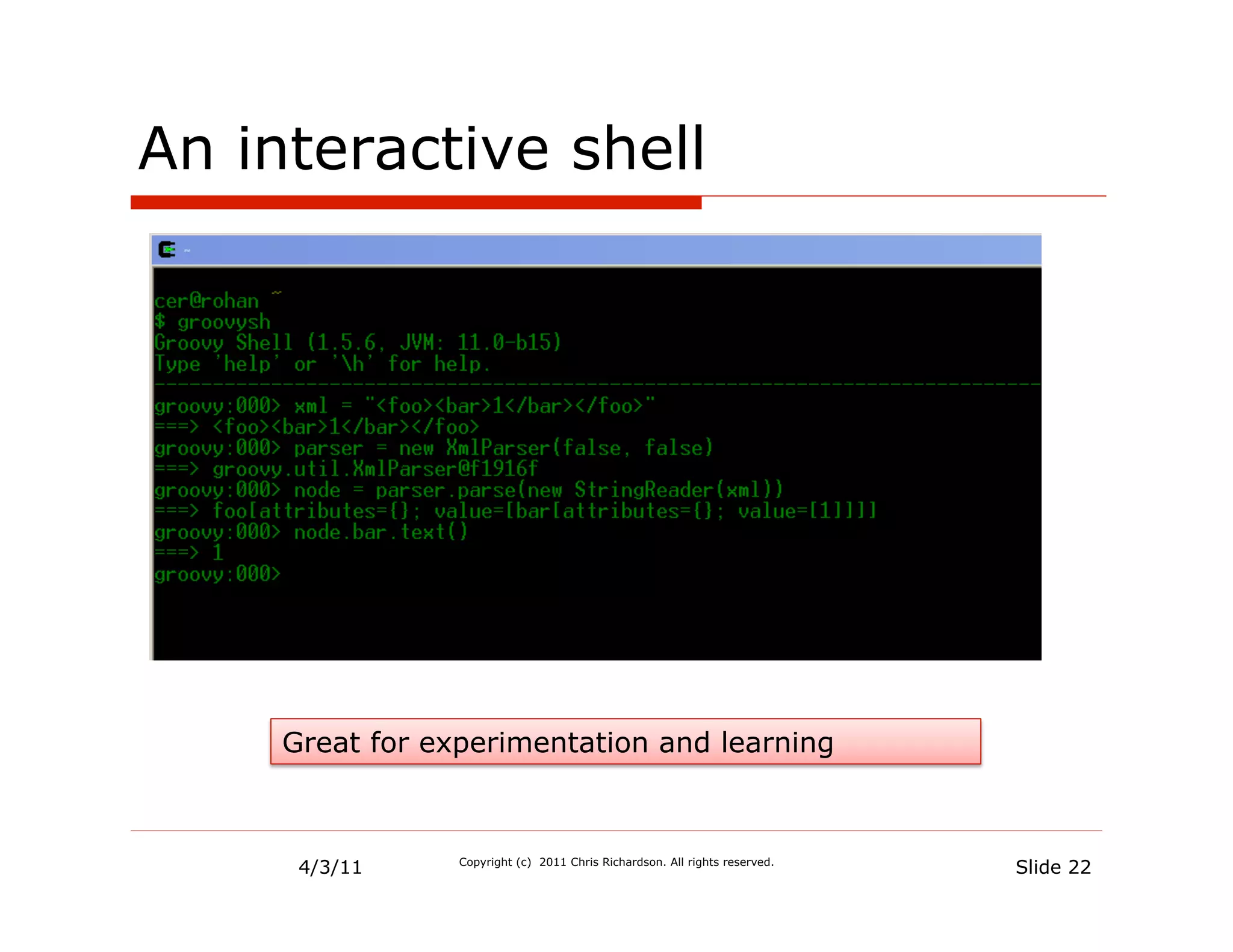 An interactive shell




     Great for experimentation and learning



      4/3/11     Copyright (c) 2011 Chris Richardson. All rights reserved.
                                                                             Slide 22
 