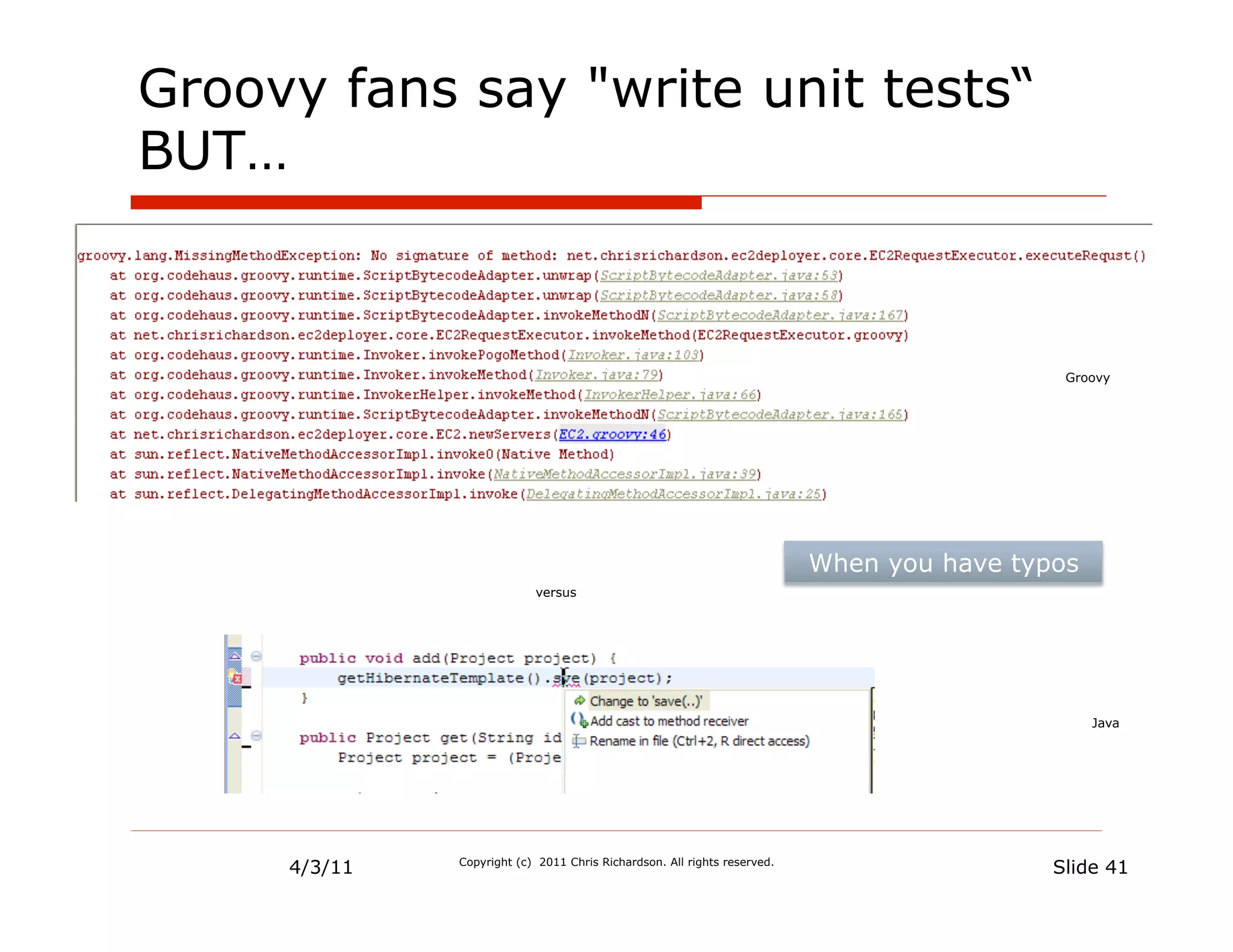 Groovy fans say "write unit tests“
BUT…



                                                                                            Groovy




                                                                          When you have typos
                           versus




                                                                                                Java




     4/3/11   Copyright (c) 2011 Chris Richardson. All rights reserved.
                                                                                           Slide 41
 