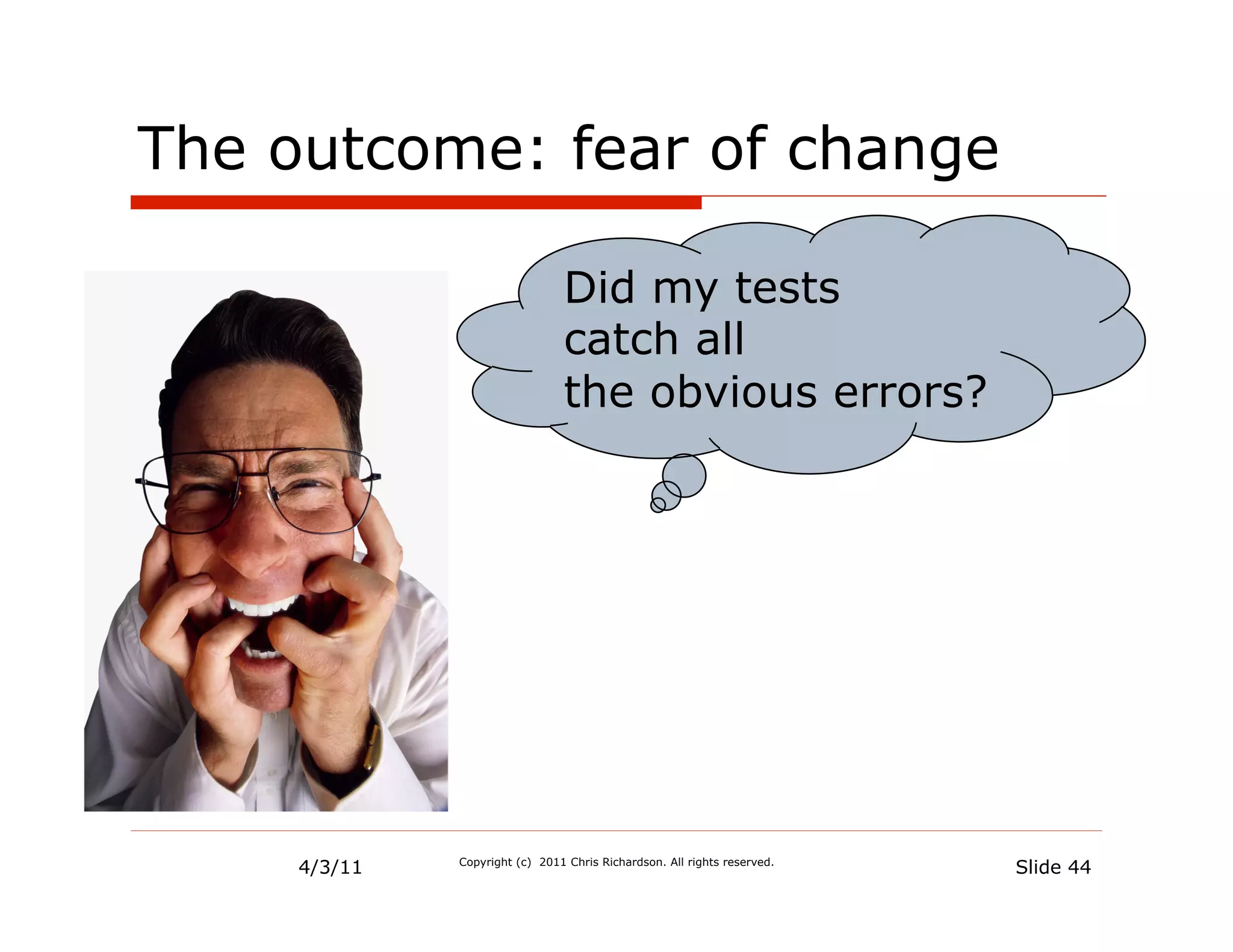 The outcome: fear of change

                                Did my tests
                                catch all
                                the obvious errors?




     4/3/11   Copyright (c) 2011 Chris Richardson. All rights reserved.
                                                                          Slide 44
 