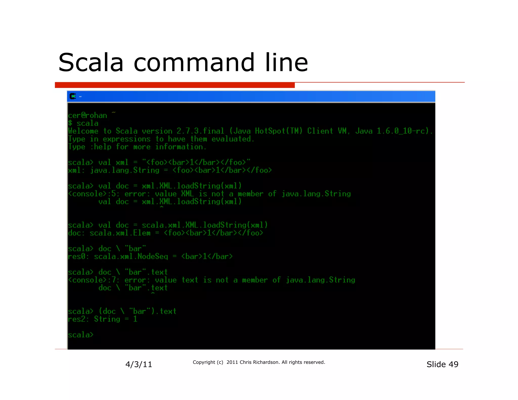 Scala command line




    4/3/11   Copyright (c) 2011 Chris Richardson. All rights reserved.
                                                                         Slide 49
 