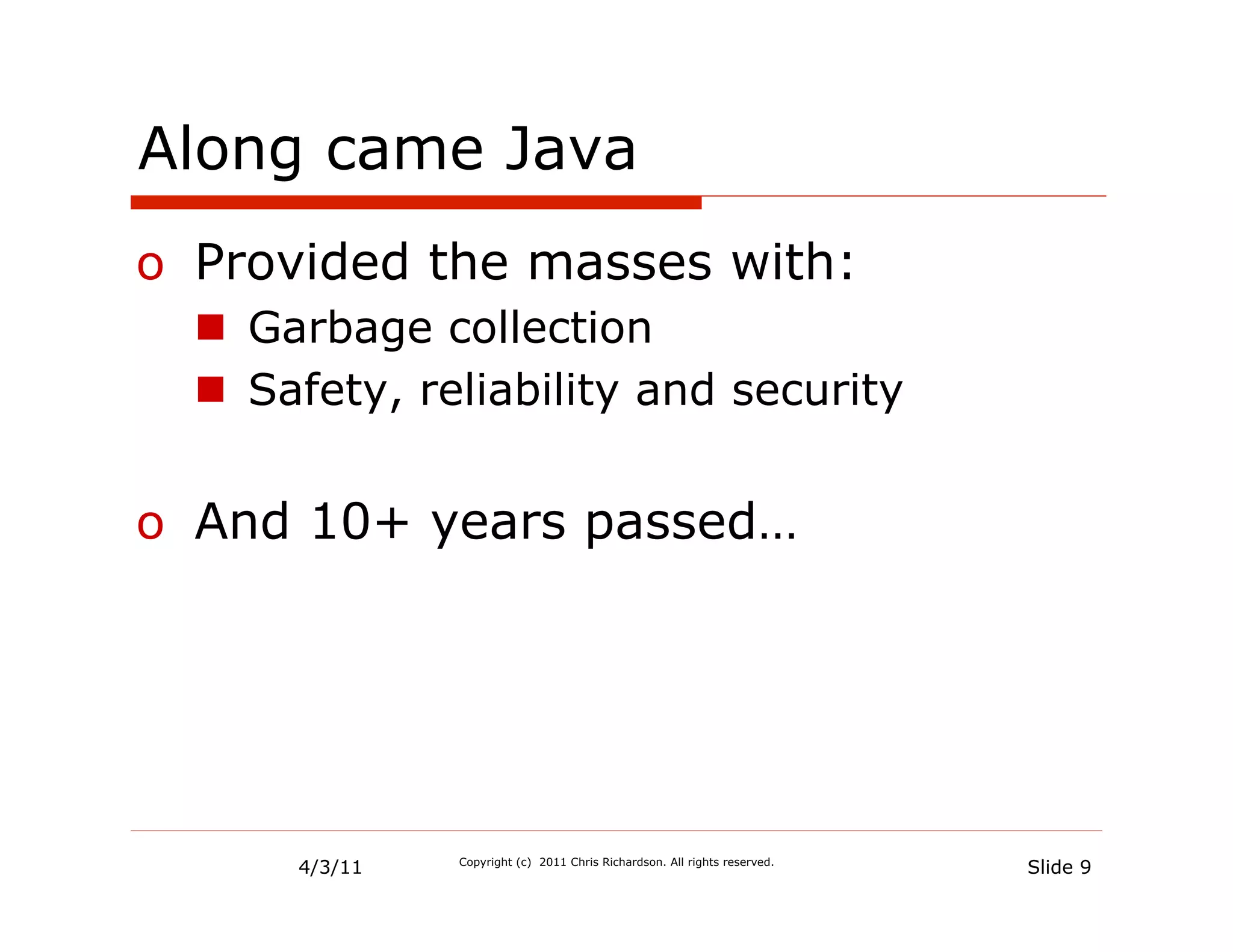 Along came Java
o  Provided the masses with:
  n  Garbage collection
  n  Safety, reliability and security


o  And 10+ years passed…




       4/3/11   Copyright (c) 2011 Chris Richardson. All rights reserved.
                                                                            Slide 9
 