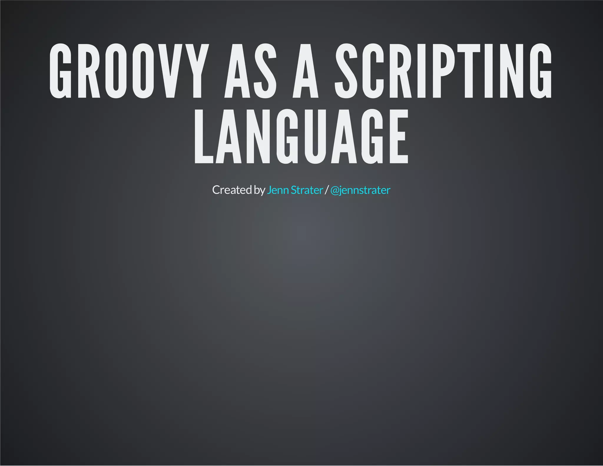 GROOVY AS A SCRIPTING LANGUAGECreatedby /JennStrater @jennstrater 