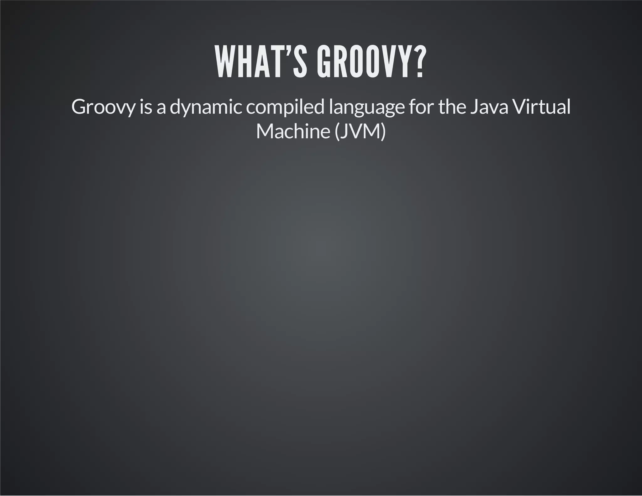 WHAT'S GROOVY? Groovyis adynamic compiled language for the JavaVirtual Machine (JVM) 