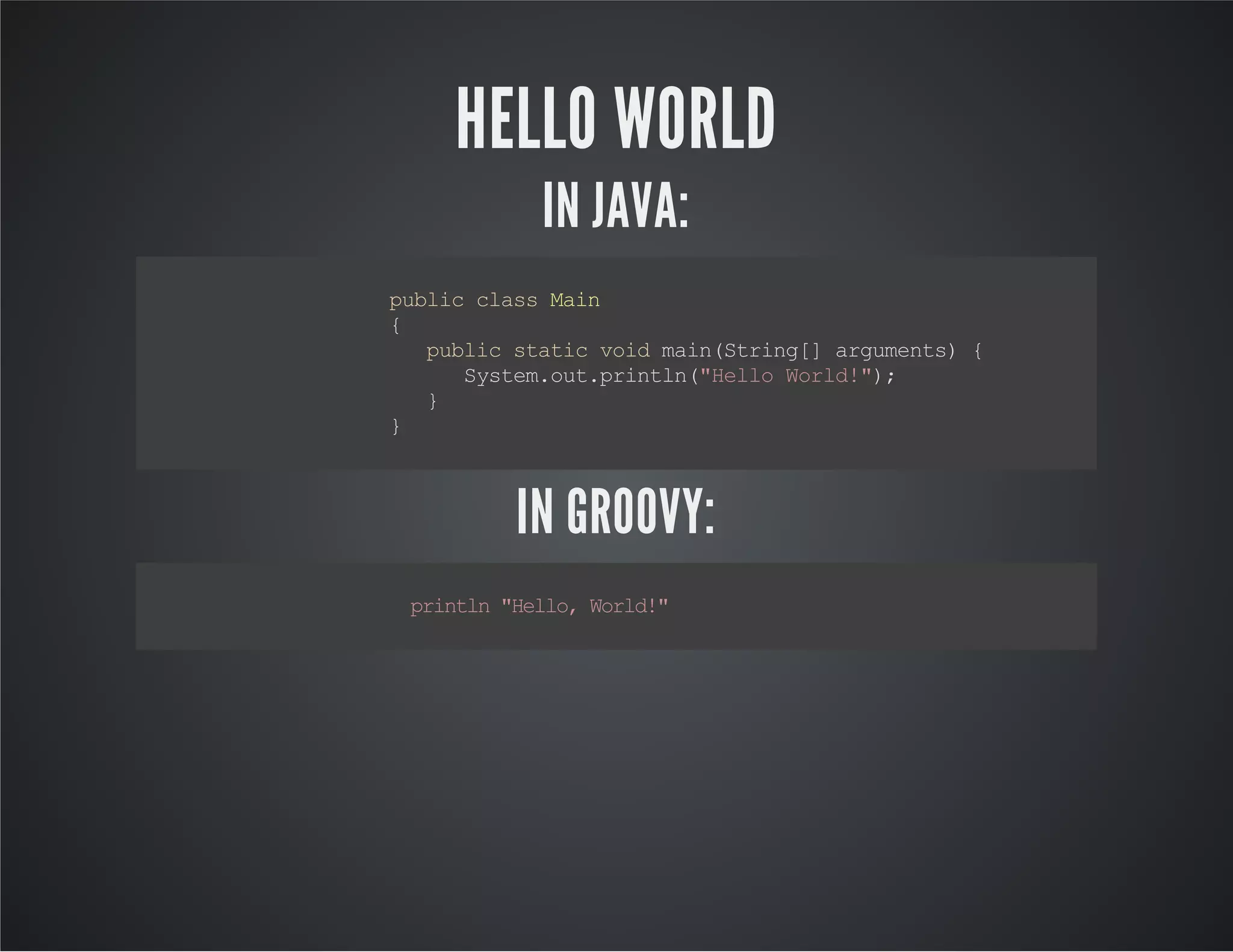 HELLO WORLD IN JAVA: publicclassMain { publicstaticvoidmain(String[]arguments){ System.out.println("HelloWorld!"); } } IN GROOVY: println"Hello,World!" 