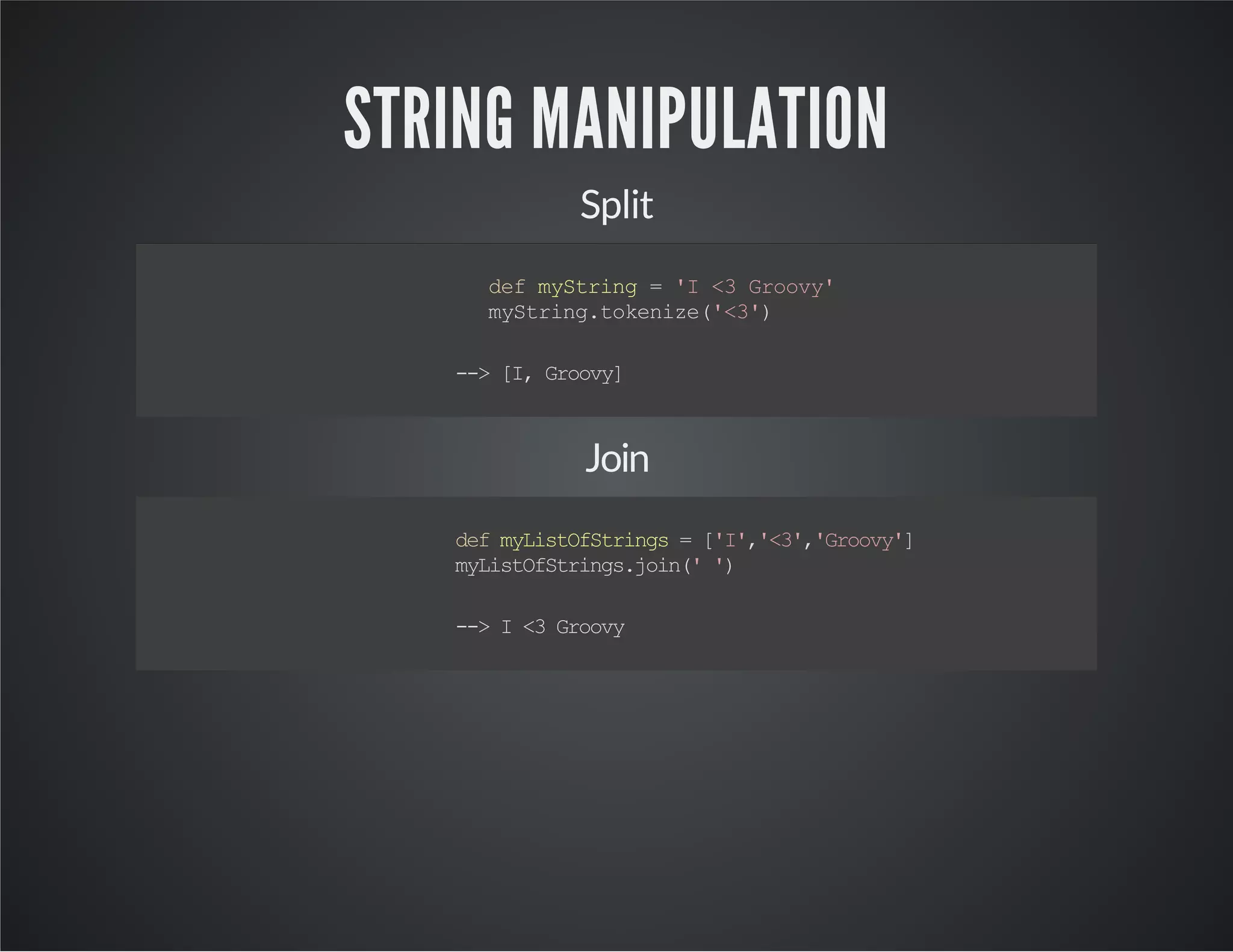 STRING MANIPULATION Split defmyString='I<3Groovy' myString.tokenize('<3') -->[I,Groovy] Join defmyListOfStrings=['I','<3','Groovy'] myListOfStrings.join('') -->I<3Groovy 