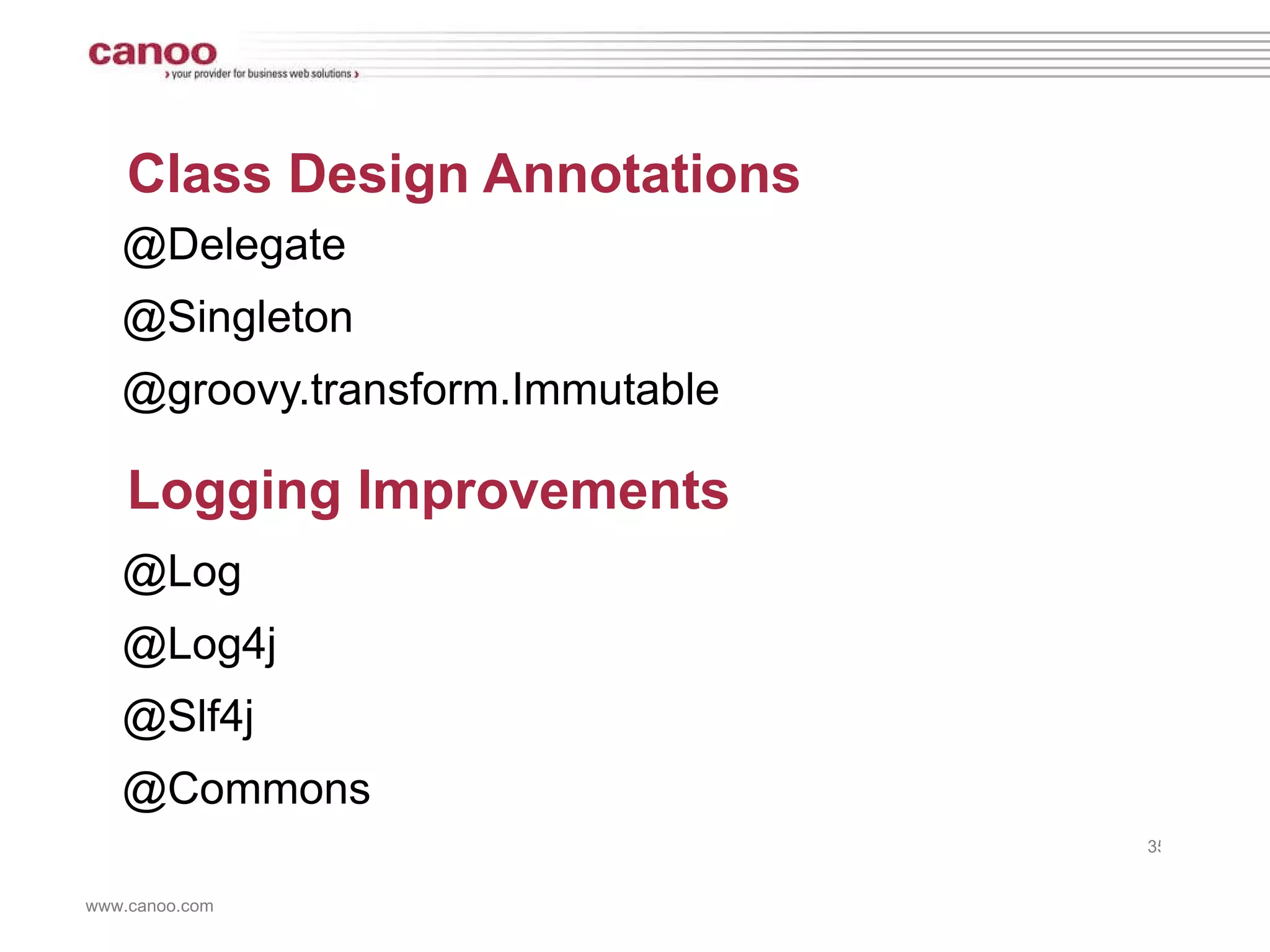 Class Design Annotations @Delegate @Singleton @groovy.transform.Immutable Logging Improvements @Log @Log4j @Slf4j @Commons 