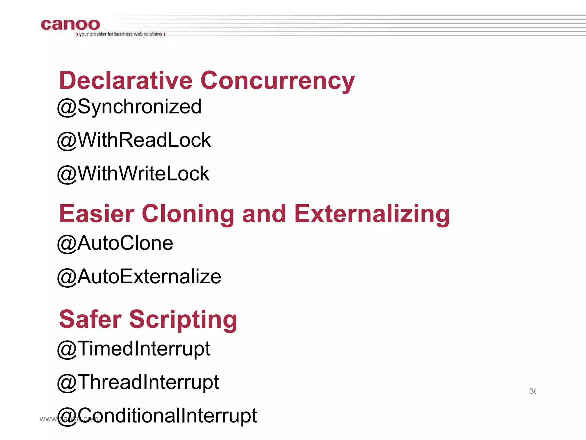 Declarative Concurrency @Synchronized @WithReadLock @WithWriteLock Easier Cloning and Externalizing @AutoClone @AutoExternalize Safer Scripting @TimedInterrupt @ThreadInterrupt @ConditionalInterrupt 