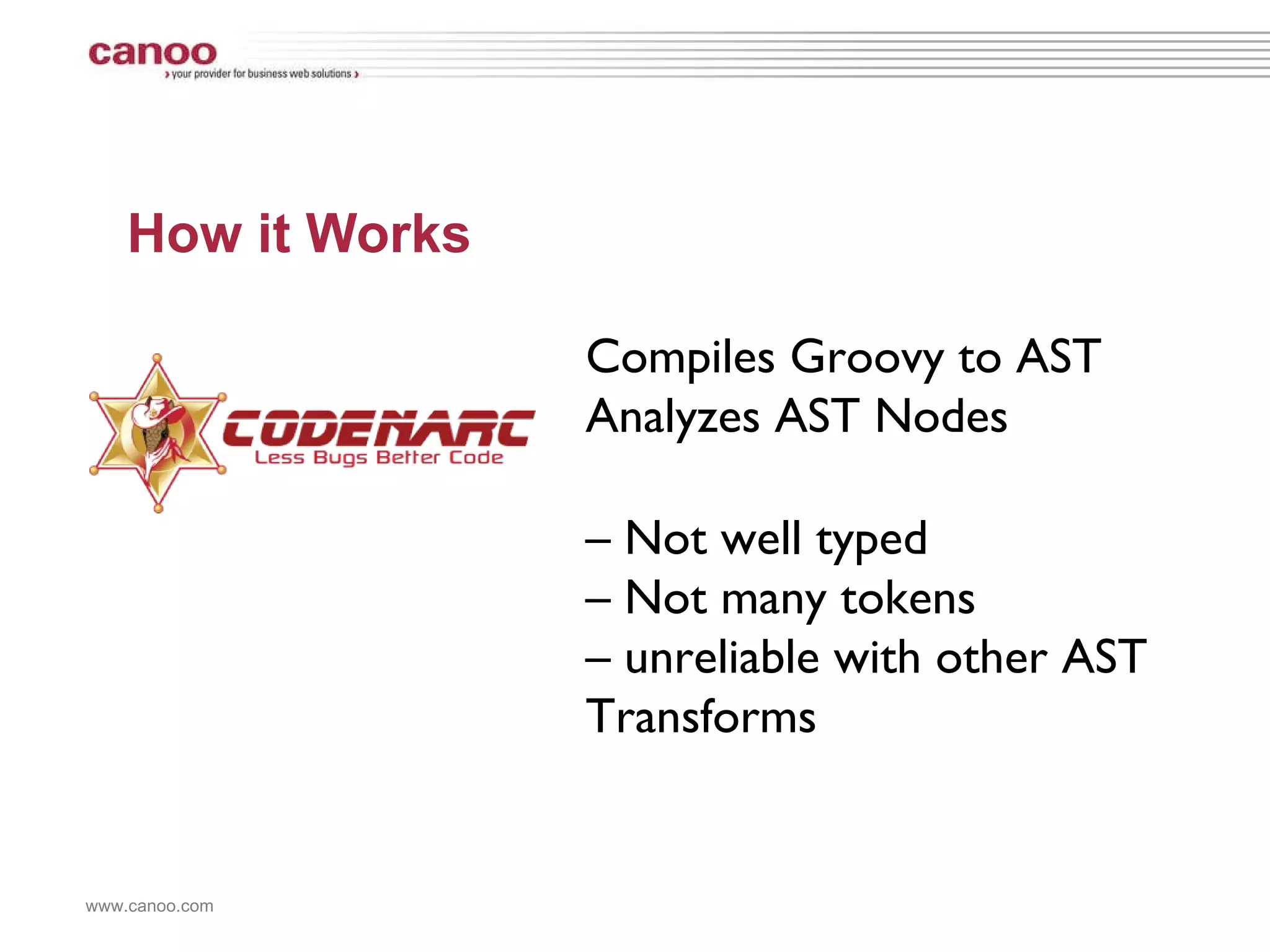 How it Works Compiles Groovy to AST Analyzes AST Nodes –  Not well typed –  Not many tokens –  unreliable with other AST Transforms 