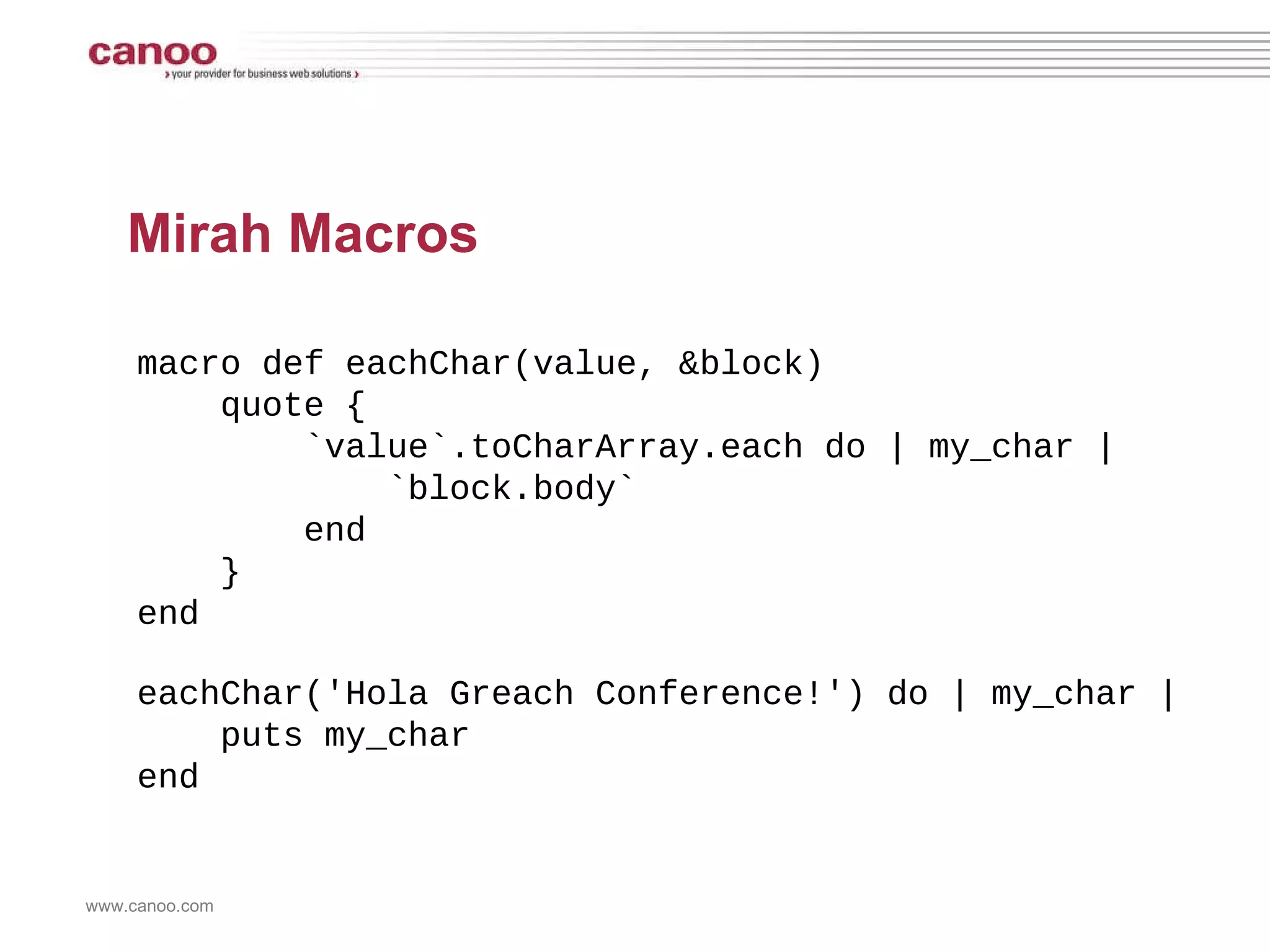 Mirah Macros macro def eachChar(value, &block) quote {  `value`.toCharArray.each do | my_char | `block.body` end  } end eachChar('Hola Greach Conference!') do | my_char | puts my_char end 
