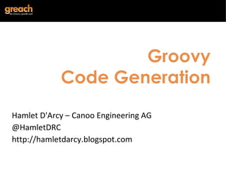 Groovy Code Generation Hamlet D'Arcy – Canoo Engineering AG @HamletDRC http://hamletdarcy.blogspot.com 