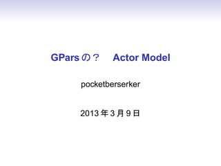 GPars Σ? Actor Model

     pocketberserker


     2013  3  9 
 
