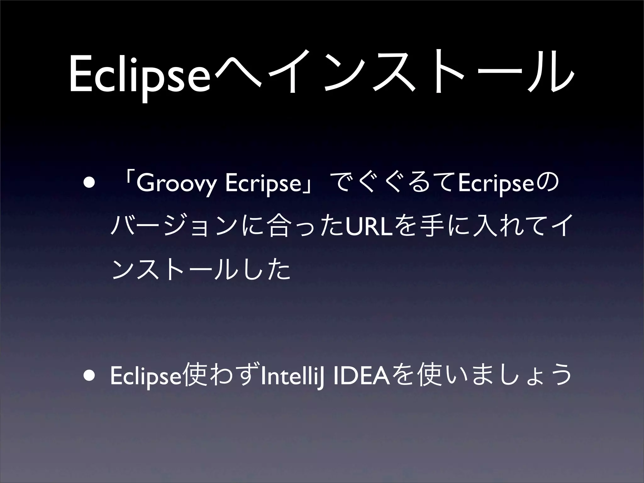 Eclipseへインストール

• 「Groovy Ecripse」でぐぐるてEcripseの
 バージョンに合ったURLを手に入れてイ
 ンストールした



• Eclipse使わずIntelliJ IDEAを使いましょう
 