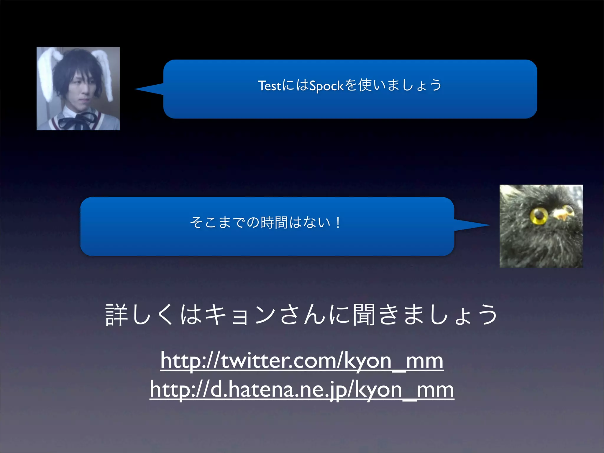 TestにはSpockを使いましょう




    そこまでの時間はない！




詳しくはキョンさんに聞きましょう
  http://twitter.com/kyon_mm
 http://d.hatena.ne.jp/kyon_mm
 