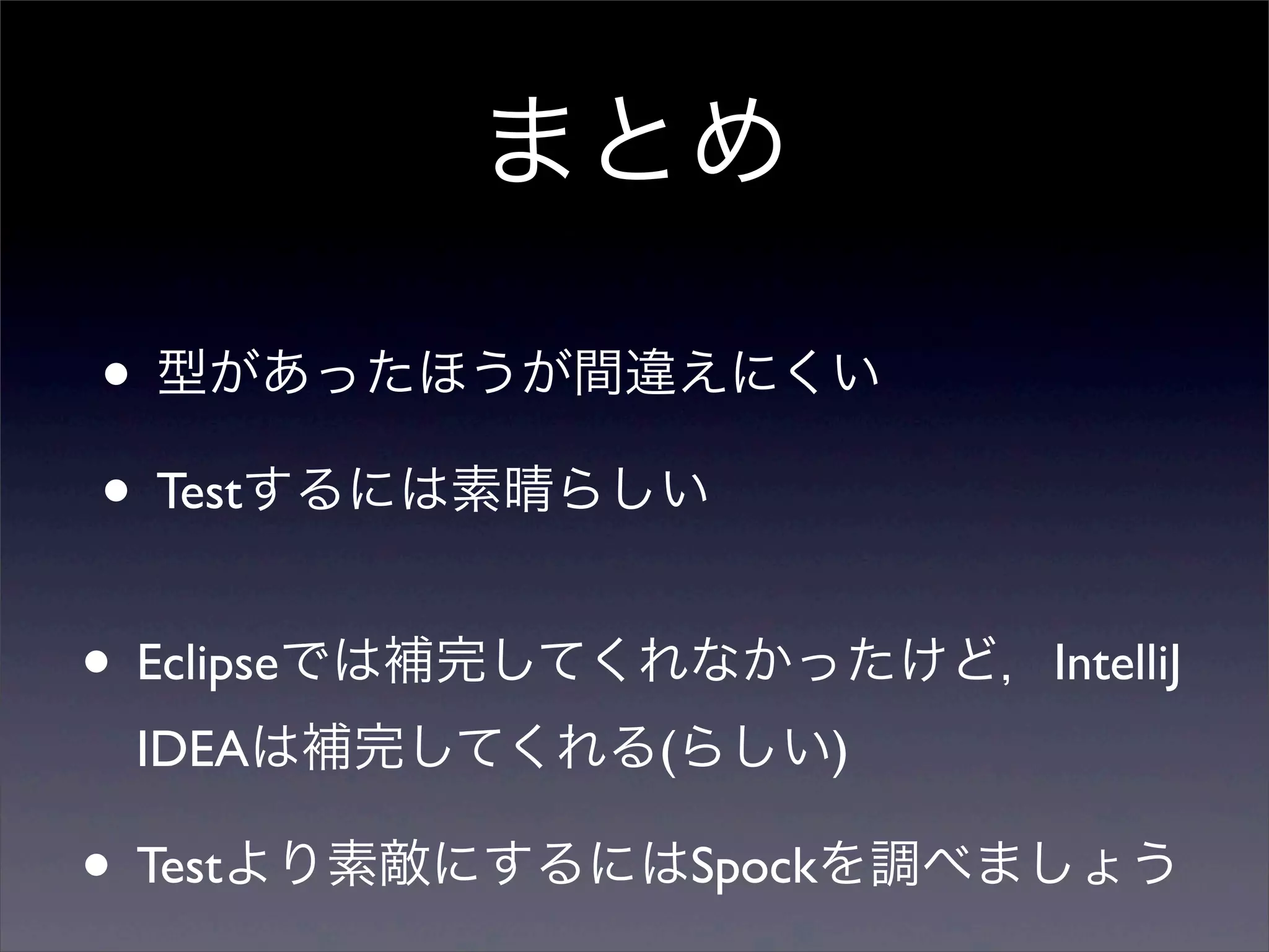 まとめ

• 型があったほうが間違えにくい
• Testするには素晴らしい
• Eclipseでは補完してくれなかったけど，IntelliJ
 IDEAは補完してくれる(らしい)

• Testより素敵にするにはSpockを調べましょう
 