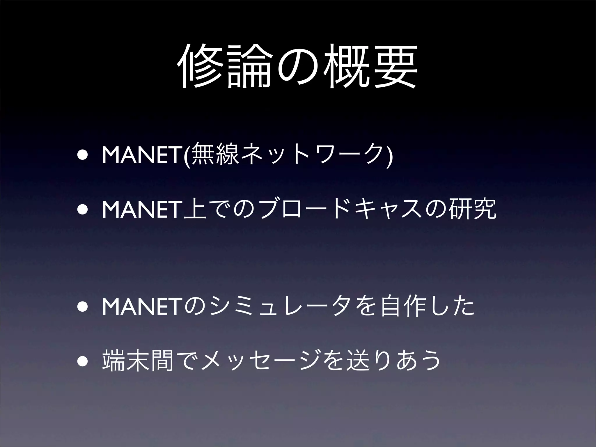 修論の概要
• MANET(無線ネットワーク)
• MANET上でのブロードキャスの研究

• MANETのシミュレータを自作した
• 端末間でメッセージを送りあう
 