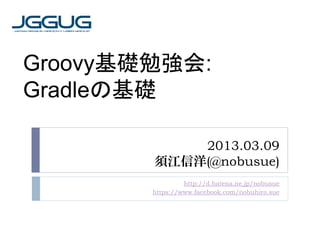 Groovy基礎勉強会:
Gradleの基礎

            2013.03.09
        須江信洋(@nobusue)
                 http://d.hatena.ne.jp/nobusue
        https://www.facebook.com/nobuhiro.sue
 