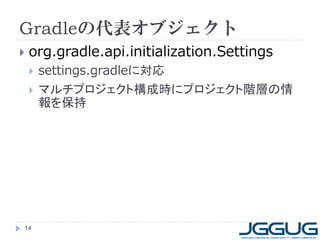 Gradleの代表オブジェクト
   org.gradle.api.initialization.Settings
       settings.gradleに対応
       マルチプロジェクト構成時にプロジェクト階層の情
        報を保持




14
 