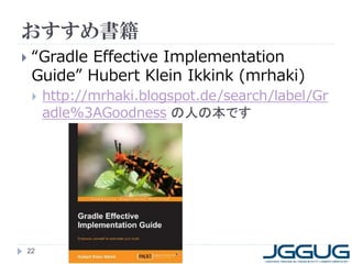 おすすめ書籍
   “Gradle Effective Implementation
    Guide” Hubert Klein Ikkink (mrhaki)
       http://mrhaki.blogspot.de/search/label/Gr
        adle%3AGoodness の人の本です




22
 