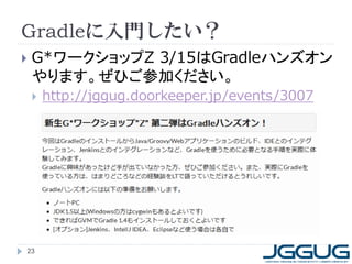 Gradleに入門したい？
   G*ワークショップZ 3/15はGradleハンズオン
    やります。ぜひご参加ください。
       http://jggug.doorkeeper.jp/events/3007




23
 