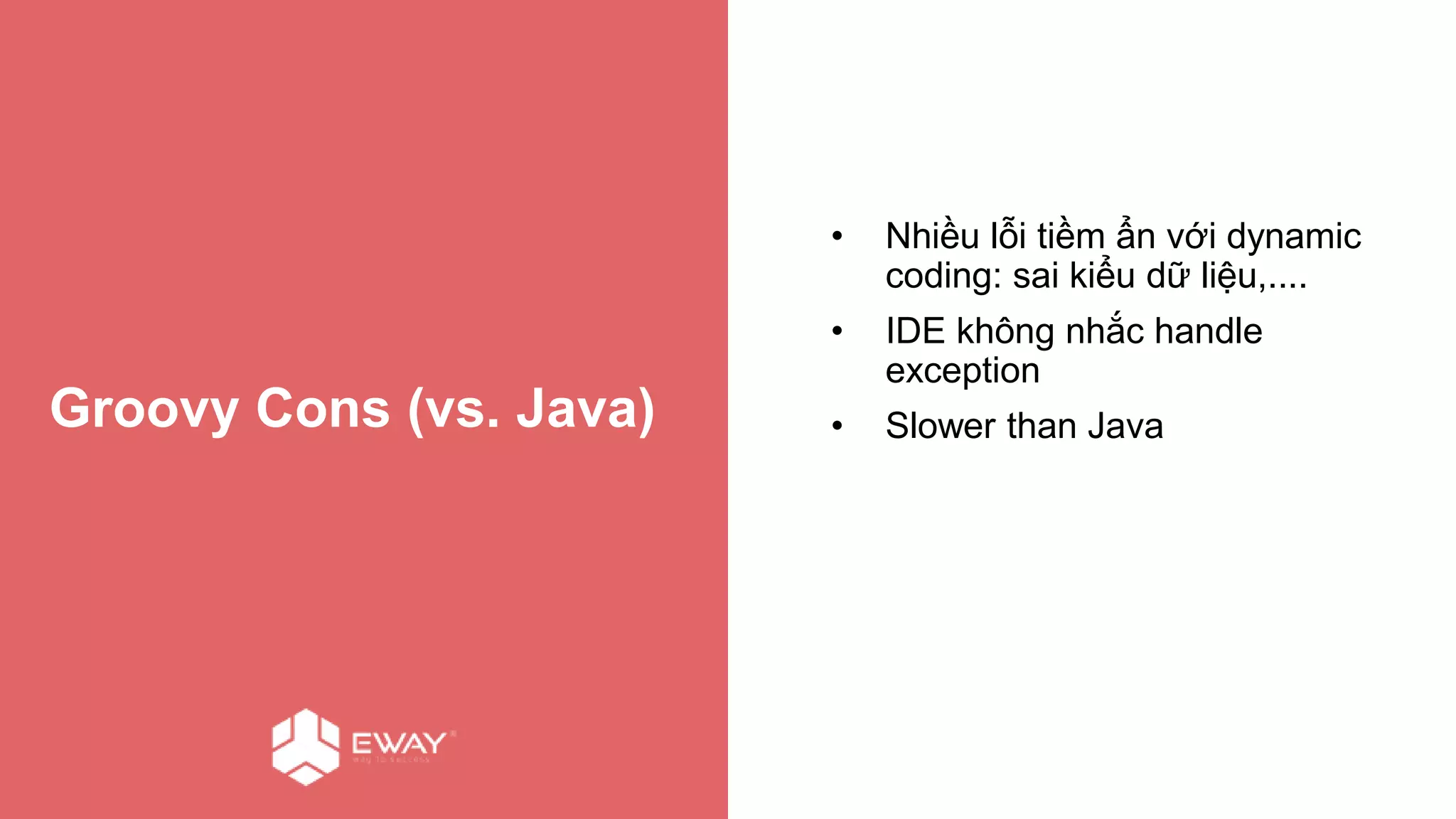 Groovy Cons (vs. Java)
• Nhiều lỗi tiềm ẩn với dynamic
coding: sai kiểu dữ liệu,....
• IDE không nhắc handle
exception
• Slower than Java
 