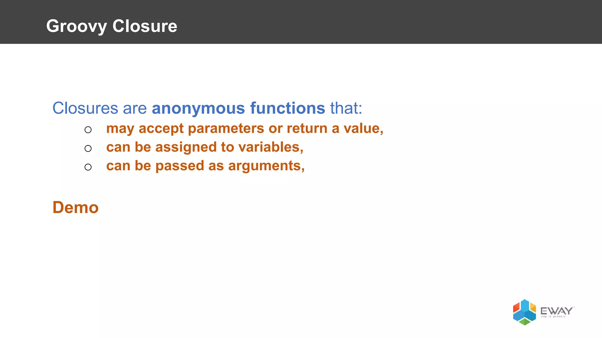 Closures are anonymous functions that:
o may accept parameters or return a value,
o can be assigned to variables,
o can be passed as arguments,
Demo
Groovy Closure
 