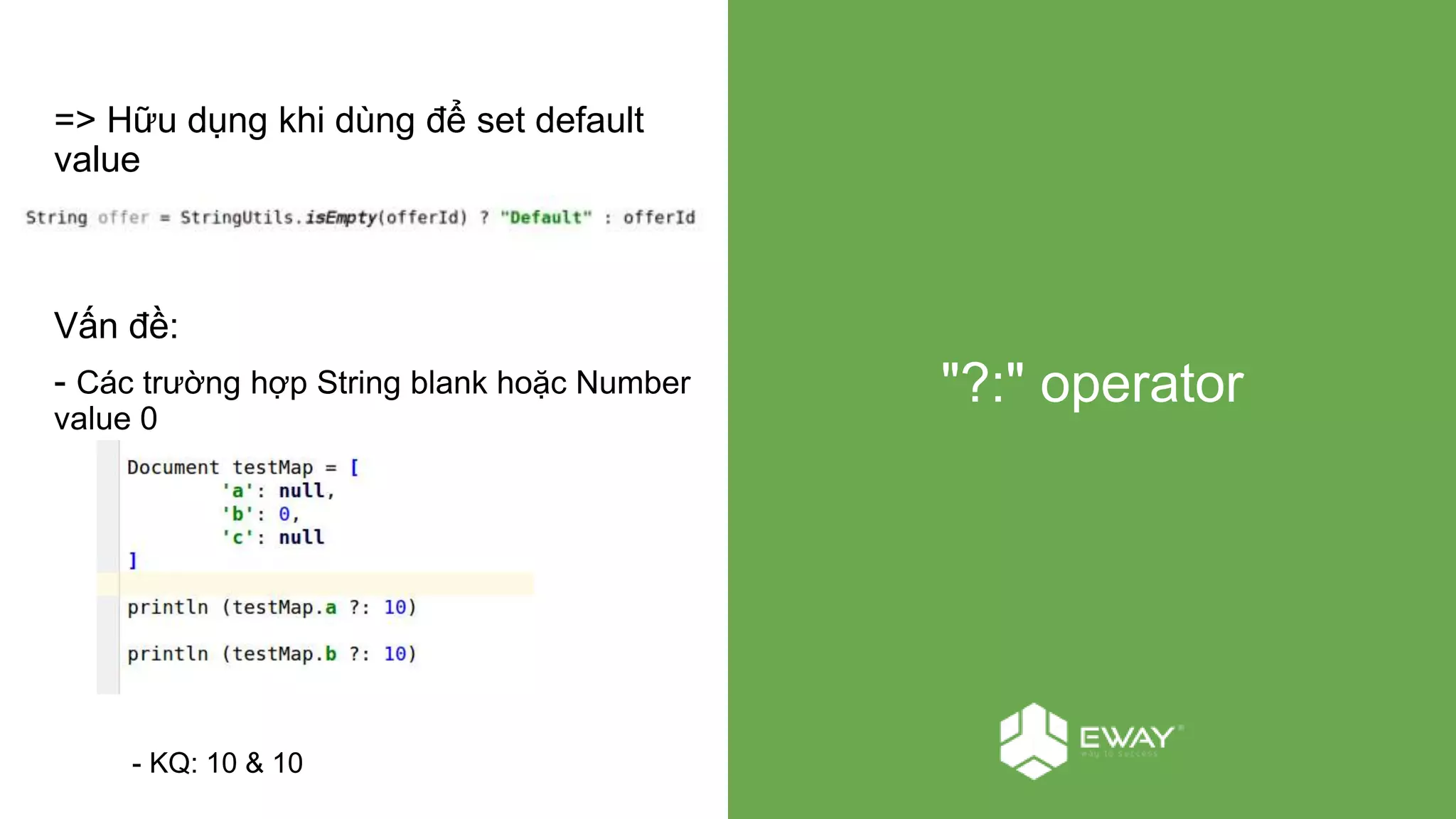 "?:" operator
=> Hữu dụng khi dùng để set default
value
Vấn đề:
- Các trường hợp String blank hoặc Number
value 0
- KQ: 10 & 10​
 