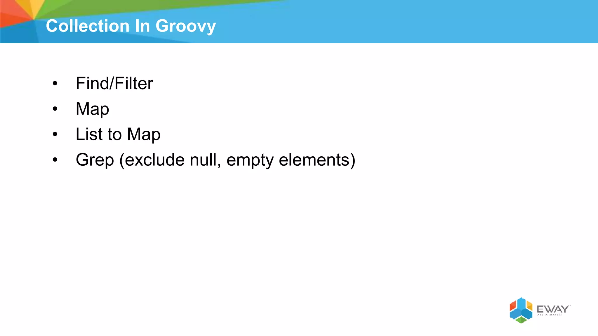Collection In Groovy
• Find/Filter
• Map
• List to Map
• Grep (exclude null, empty elements)
 