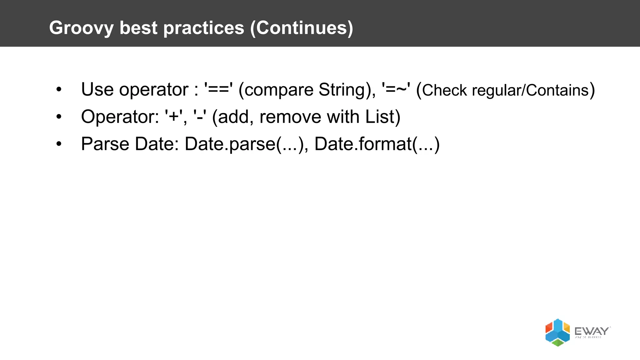 • Use operator : '==' (compare String), '=~' (Check regular/Contains)
• Operator: '+', '-' (add, remove with List)
• Parse Date: Date.parse(...), Date.format(...)
Groovy best practices (Continues)
 